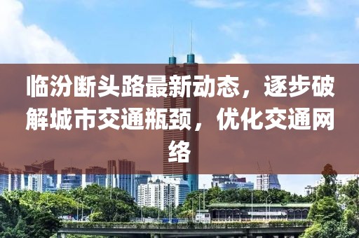 临汾断头路最新动态，逐步破解城市交通瓶颈，优化交通网络