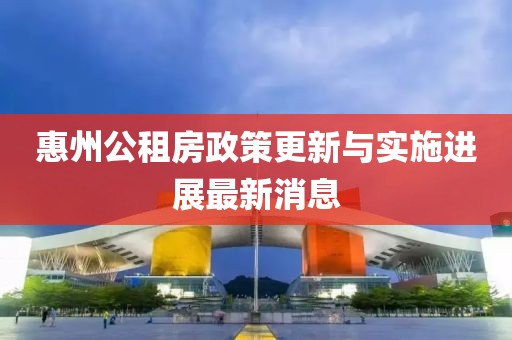 惠州公租房政策更新与实施进展最新消息