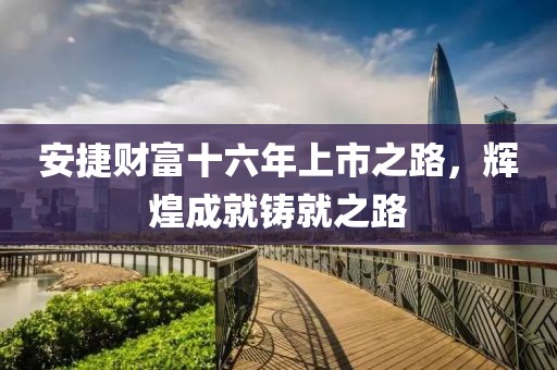 安捷财富十六年上市之路，辉煌成就铸就之路