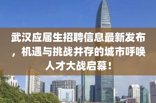 武汉应届生招聘信息最新发布，机遇与挑战并存的城市呼唤人才大战启幕！