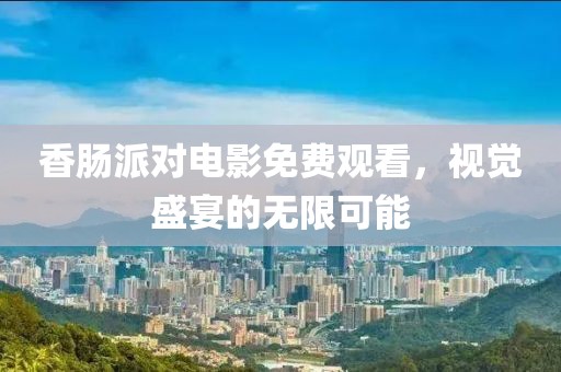 香肠派对电影免费观看，视觉盛宴的无限可能