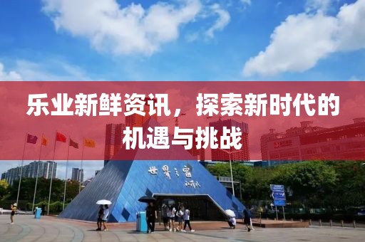 乐业新鲜资讯，探索新时代的机遇与挑战