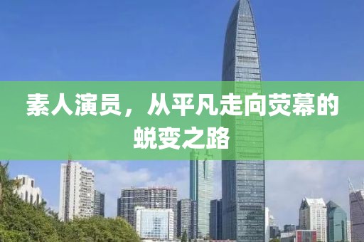 素人演员，从平凡走向荧幕的蜕变之路