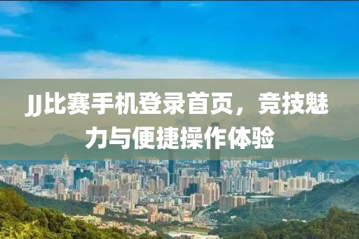 JJ比赛手机登录首页，竞技魅力与便捷操作体验