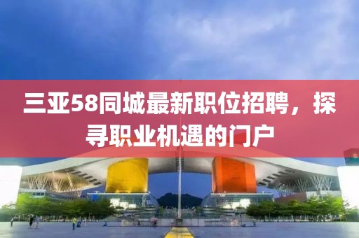 三亚58同城最新职位招聘，探寻职业机遇的门户