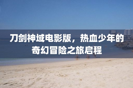 刀剑神域电影版，热血少年的奇幻冒险之旅启程