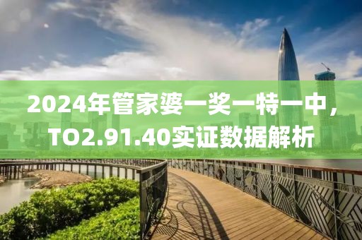 2024年管家婆一奖一特一中，TO2.91.40实证数据解析
