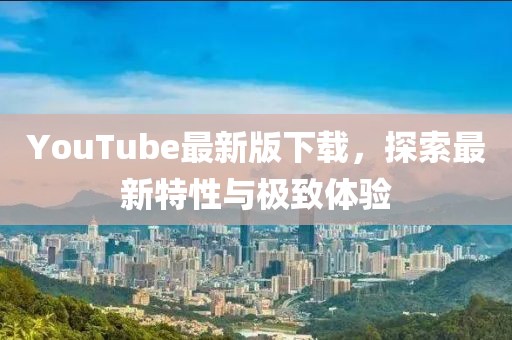 YouTube最新版下载，探索最新特性与极致体验