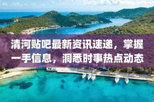 清河贴吧最新资讯速递，掌握一手信息，洞悉时事热点动态