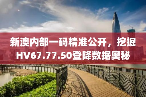 新澳内部一码精准公开，挖掘HV67.77.50登降数据奥秘