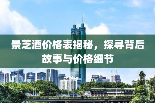 景芝酒价格表揭秘，探寻背后故事与价格细节