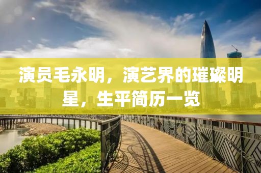 演员毛永明，演艺界的璀璨明星，生平简历一览
