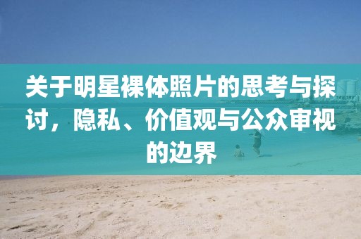 关于明星裸体照片的思考与探讨，隐私、价值观与公众审视的边界