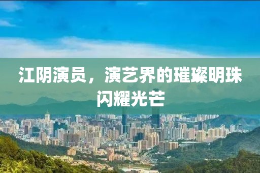 江阴演员，演艺界的璀璨明珠闪耀光芒
