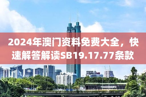 2024年澳门资料免费大全，快速解答解读SB19.17.77条款