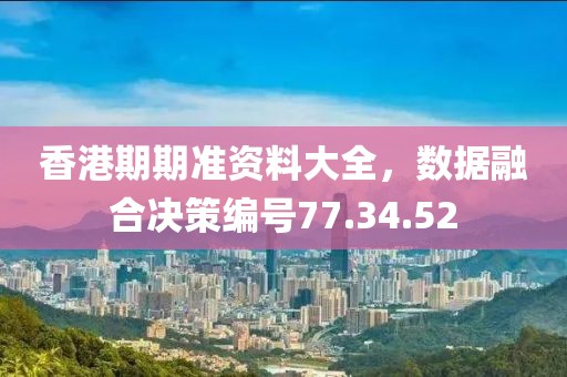 香港期期准资料大全，数据融合决策编号77.34.52