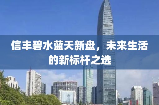 信丰碧水蓝天新盘，未来生活的新标杆之选