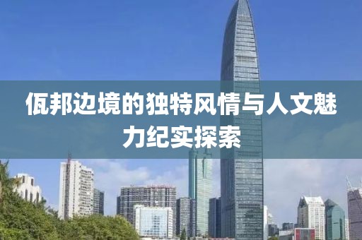 佤邦边境的独特风情与人文魅力纪实探索