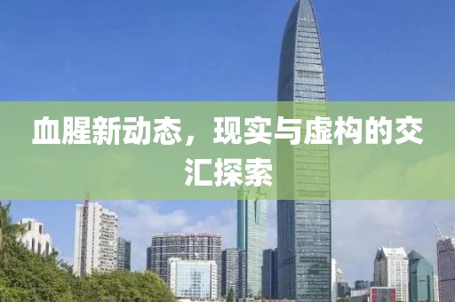 血腥新动态，现实与虚构的交汇探索