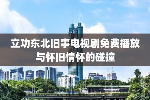 立功东北旧事电视剧免费播放与怀旧情怀的碰撞
