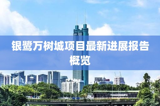 银鹭万树城项目最新进展报告概览