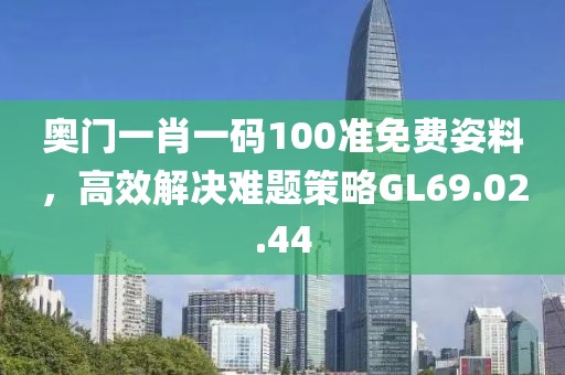 奥门一肖一码100准免费姿料，高效解决难题策略GL69.02.44