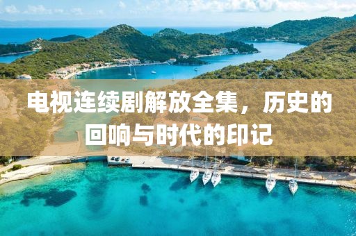 电视连续剧解放全集，历史的回响与时代的印记