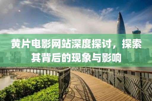 黄片电影网站深度探讨，探索其背后的现象与影响
