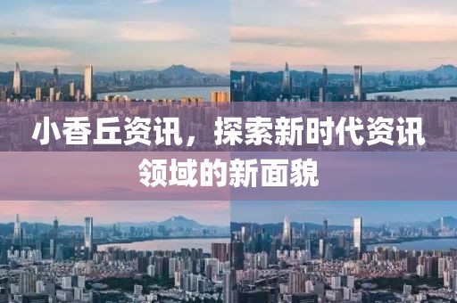 小香丘资讯，探索新时代资讯领域的新面貌