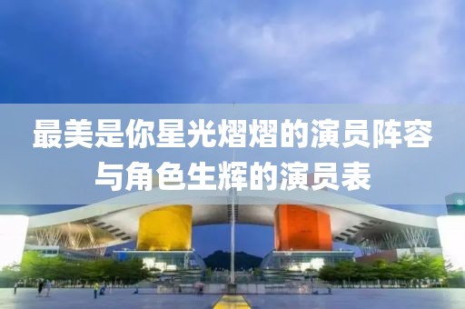 最美是你星光熠熠的演员阵容与角色生辉的演员表