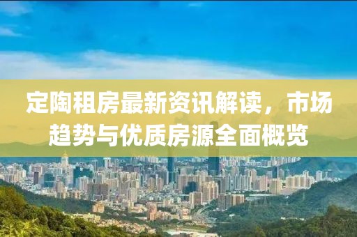 定陶租房最新资讯解读，市场趋势与优质房源全面概览