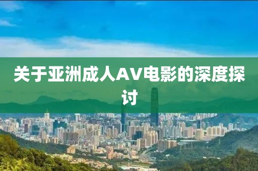 关于亚洲成人AV电影的深度探讨