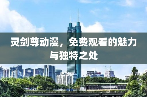 灵剑尊动漫，免费观看的魅力与独特之处