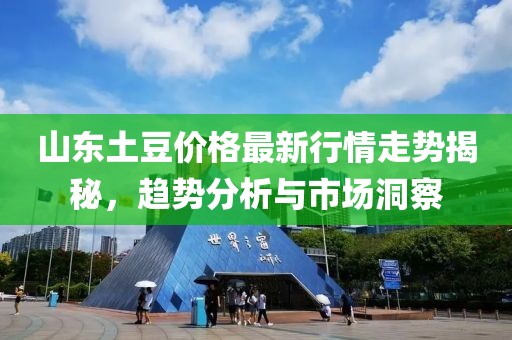 山东土豆价格最新行情走势揭秘，趋势分析与市场洞察