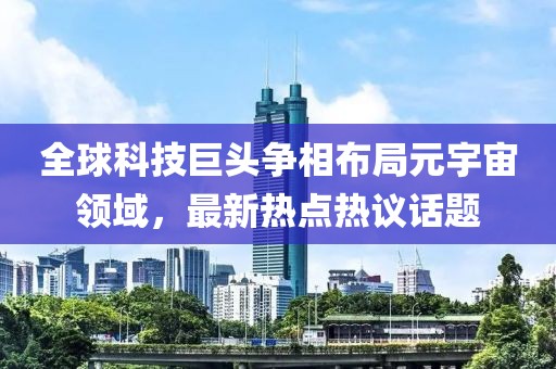 全球科技巨头争相布局元宇宙领域，最新热点热议话题