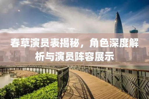 春草演员表揭秘，角色深度解析与演员阵容展示