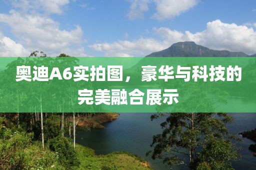 奥迪A6实拍图，豪华与科技的完美融合展示