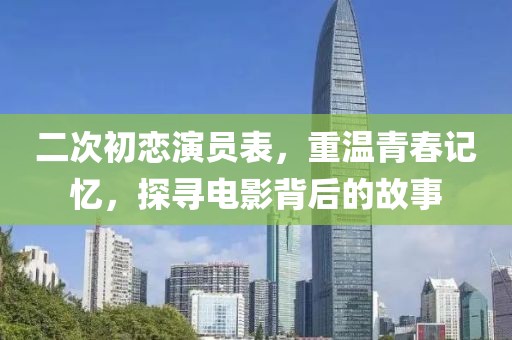 二次初恋演员表，重温青春记忆，探寻电影背后的故事
