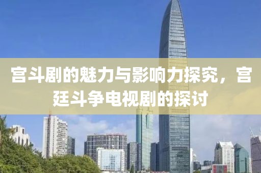 宫斗剧的魅力与影响力探究，宫廷斗争电视剧的探讨