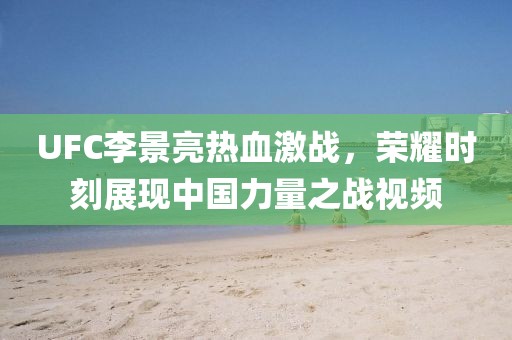 UFC李景亮热血激战，荣耀时刻展现中国力量之战视频
