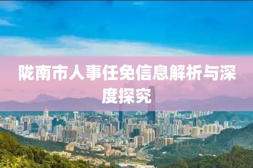 陇南市人事任免信息解析与深度探究