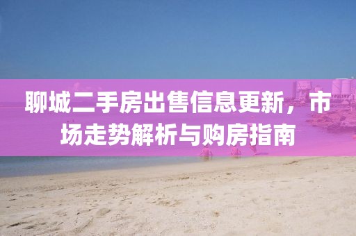 聊城二手房出售信息更新，市场走势解析与购房指南