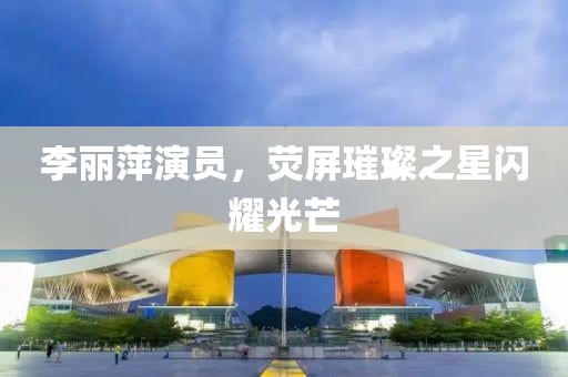 李丽萍演员，荧屏璀璨之星闪耀光芒
