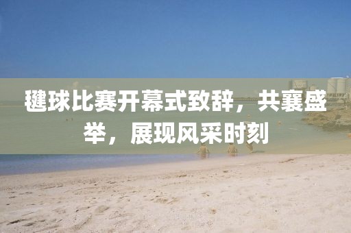 毽球比赛开幕式致辞，共襄盛举，展现风采时刻