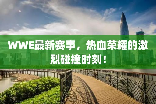 WWE最新赛事，热血荣耀的激烈碰撞时刻！