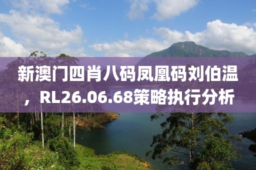 新澳门四肖八码凤凰码刘伯温，RL26.06.68策略执行分析