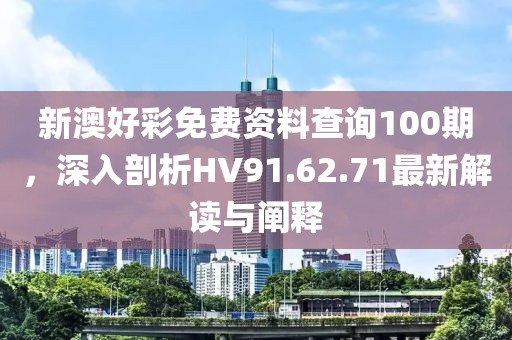 新澳好彩免费资料查询100期，深入剖析HV91.62.71最新解读与阐释