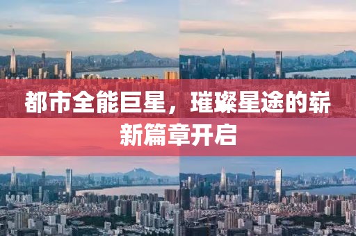 都市全能巨星，璀璨星途的崭新篇章开启