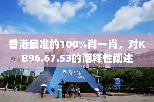 香港最准的100%肖一肖，对KB96.67.53的阐释性阐述