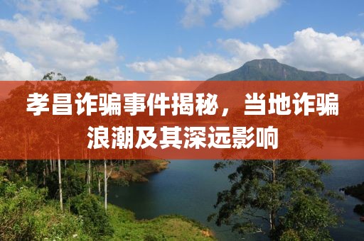 孝昌诈骗事件揭秘，当地诈骗浪潮及其深远影响